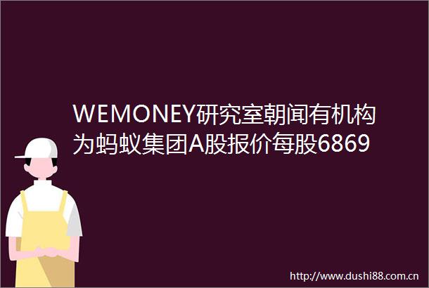 WEMONEY研究室朝闻有机构为蚂蚁集团A股报价每股6869元央行法拟修订将为发行数字货币提供依据