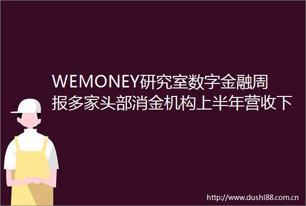 WEMONEY研究室数字金融周报多家头部消金机构上半年营收下滑居然之家小贷没超133万元