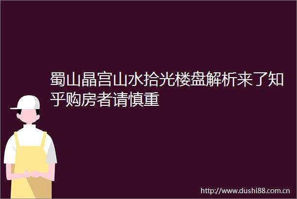 蜀山晶宫山水拾光楼盘解析来了知乎购房者请慎重