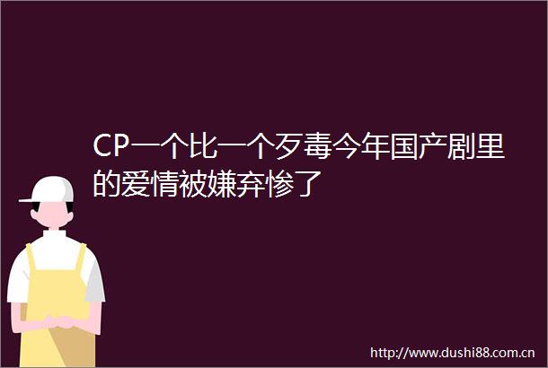 CP一个比一个歹毒今年国产剧里的爱情被嫌弃惨了