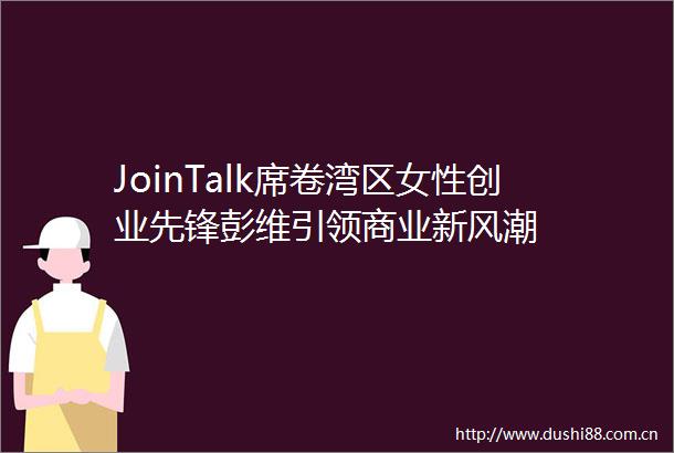 JoinTalk席卷湾区女性创业先锋彭维引领商业新风潮