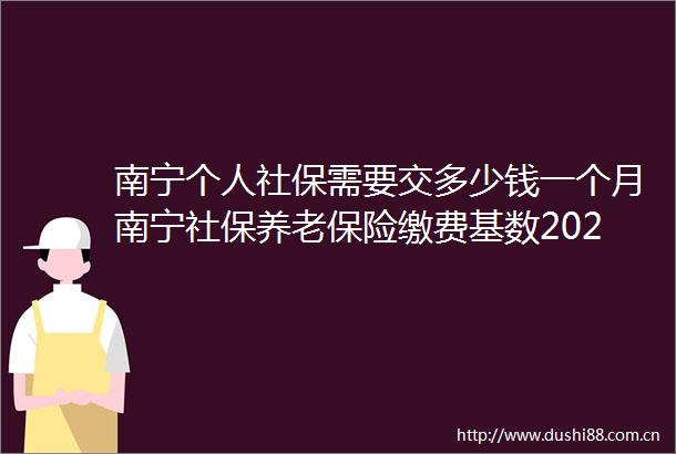南宁个人社保需要交多少钱一个月南宁社保养老保险缴费基数2025年最新标准公布