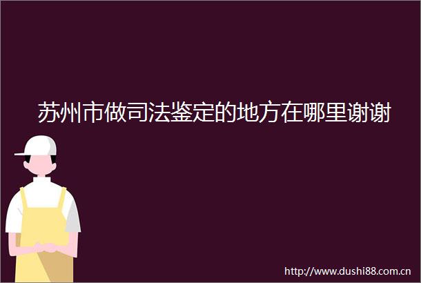 苏州市做司法鉴定的地方在哪里谢谢