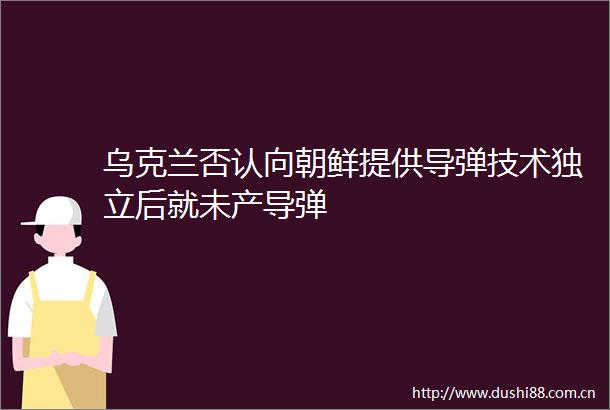 乌克兰否认向朝鲜提供导弹技术独立后就未产导弹
