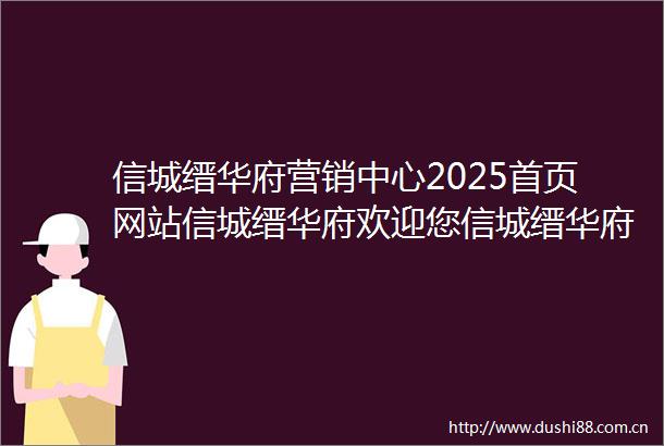 信城缙华府营销中心2025首页网站信城缙华府欢迎您信城缙华府最新楼盘详情售楼中心在售户型备案价24小时服务热线