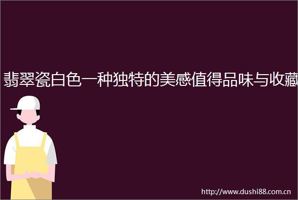 翡翠瓷白色一种独特的美感值得品味与收藏