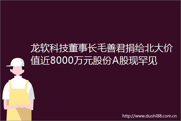 龙软科技董事长毛善君捐给北大价值近8000万元股份A股现罕见带锁捐赠受赠方承诺不瞎卖