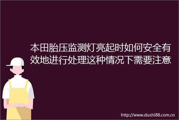 本田胎压监测灯亮起时如何安全有效地进行处理这种情况下需要注意哪些潜在风险