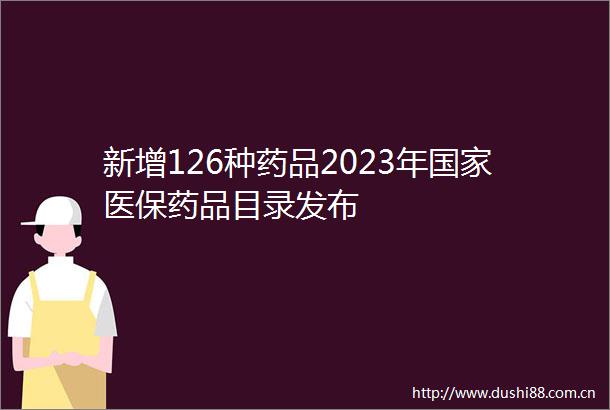 新增126种药品2023年医保药品目录发布
