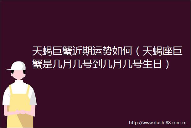 天蝎巨蟹近期运势如何（天蝎座巨蟹是几月几号到几月几号生日）