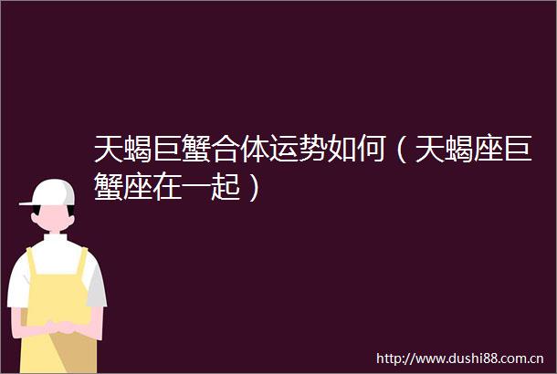 天蝎巨蟹合体运势如何（天蝎座巨蟹座在一起）