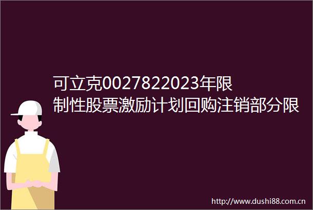 可立克0027822023年限制性股票激励计划回购注销部分限制性股票及调整回购价格