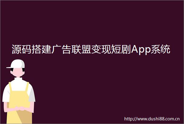 源码搭建联盟变现短剧App系统