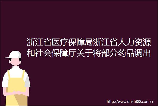 浙江省医疗保障局浙江省人力资源和社会保障厅关于将部分药品调出浙江省基本医疗保险工伤保险和生育保险药品目录的通知