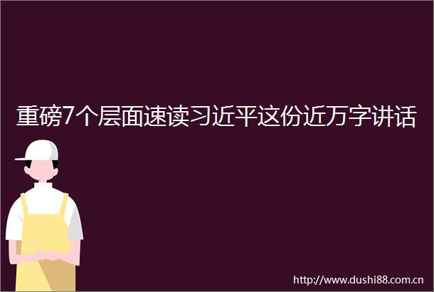 重磅7个层面速读这份近万字讲话