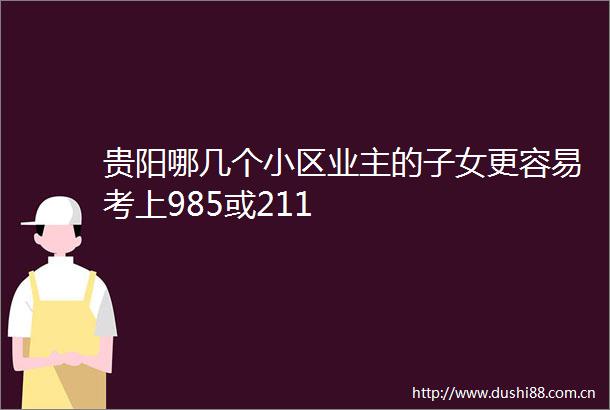 贵阳哪几个小区业主的子女更容易考上985或211