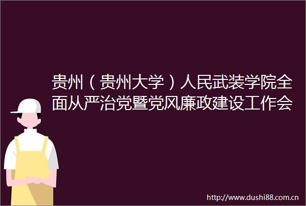 贵州（贵州大学）武装学院全面从严治党暨党风廉政建设工作会议召开