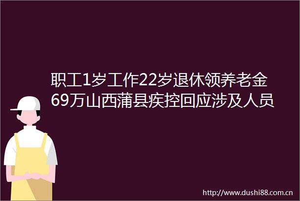 职工1岁工作22岁退休领养老金69万山西蒲县疾控回应涉及人员较多审计正查处