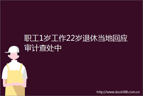 职工1岁工作22岁退休当地回应审计查处中