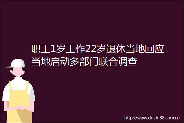 职工1岁工作22岁退休当地回应当地启动多部门联合调查