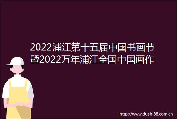 2022浦江第十五届书画节暨2022万年浦江全国画作品展览启幕