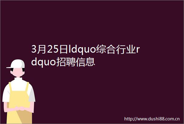 3月25日ldquo综合行业rdquo招聘信息