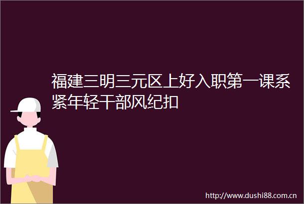 福建三明三元区上好入职第一课系紧年轻风纪扣