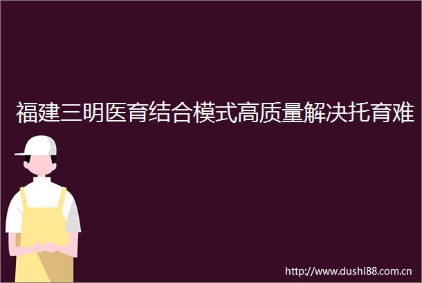 福建三明医育结合模式高质量解决托育难