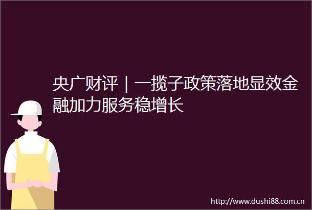 央广财评｜一揽子政策落地显效金融加力服务稳增长