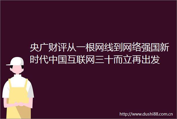 央广财评从一根网线到网络强国新时代互联网三十而立再出发