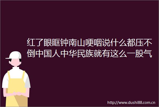 红了眼眶钟南山哽咽说什么都压不倒人中华民族就有这么一股气