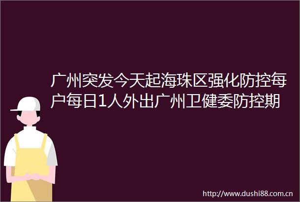 广州突发今天起海珠区强化防控每户每日1人外出广州卫健委防控期间不惜代价不讲条件优先治病救人