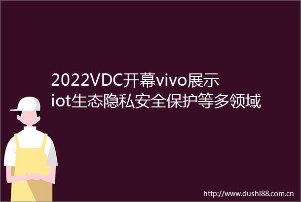 2022VDC开幕vivo展示iot生态隐私安全保护等多领域成果