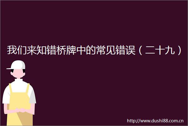 我们来知错桥牌中的常见错误（二十九）