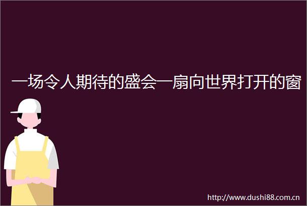 一场令人期待的盛会一扇向世界打开的窗