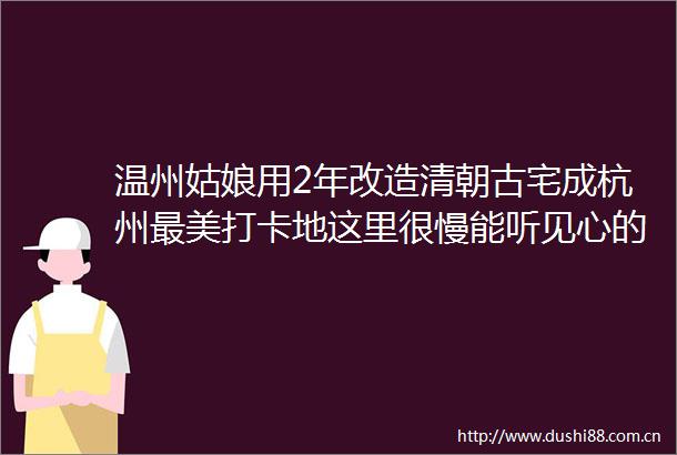 温州姑娘用2年改造清朝古宅成杭州最美打卡地这里很慢能听见心的声音