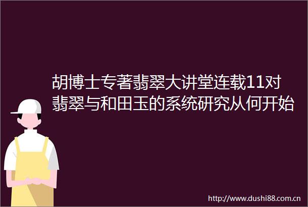 胡博士专著翡翠大讲堂连载11对翡翠与和田玉的系统研究从何开始