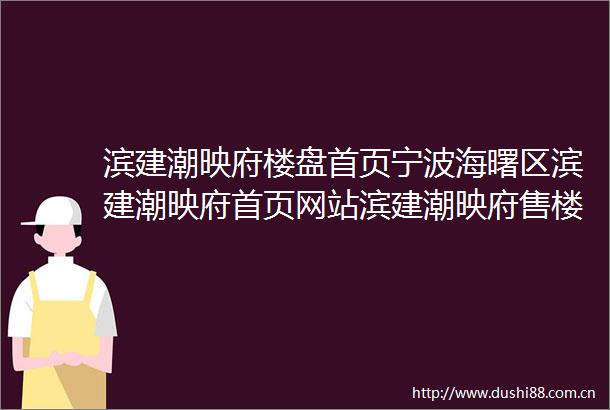 滨建潮映府楼盘首页宁波海曙区滨建潮映府首页网站滨建潮映府售楼处楼盘测评价格房价户型图