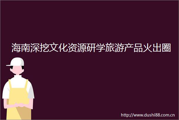 海南深挖文化资源研学旅游产品火出圈