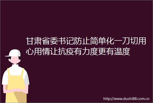 甘肃省委书记防止简单化一刀切用心用情让抗疫有力度更有温度