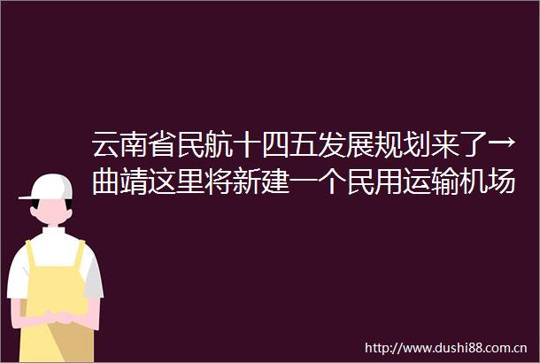 云南省民航十四五发展规划来了→曲靖这里将新建一个民用运输机场