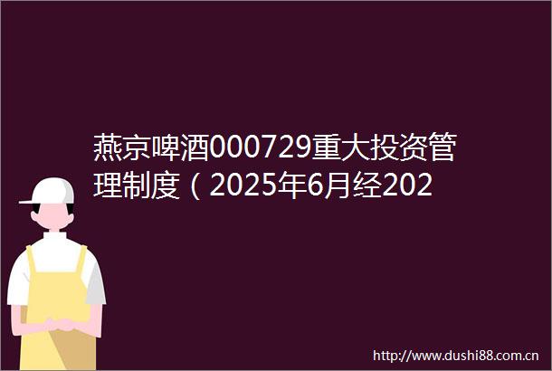 燕京啤酒000729重大投资管理制度（2025年6月经2024年度股东会批准）