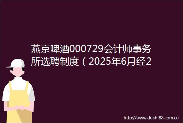 燕京啤酒000729会计师事务所选聘制度（2025年6月经2024年度股东会批准）
