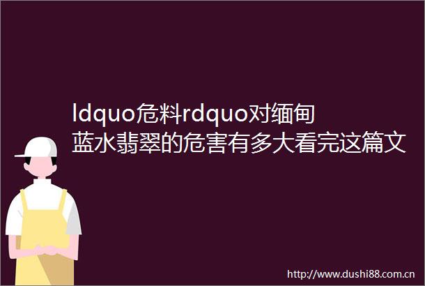 ldquo危料rdquo对缅甸蓝水翡翠的危害有多大看完这篇文章那就明白了