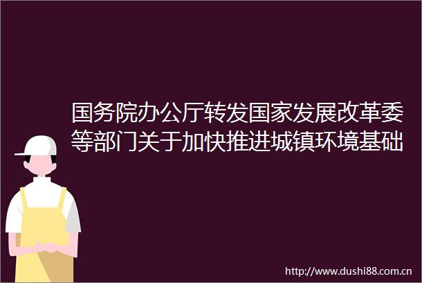 国务院办公厅转发发展改革委等部门关于加快推进城镇环境基础设施建设指导意见的通知