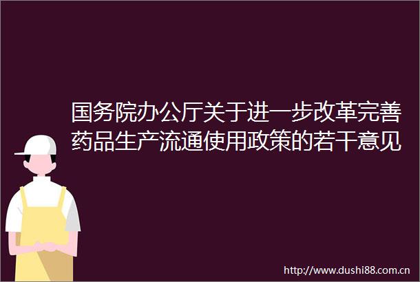 国务院办公厅关于进一步改革完善药品生产流通使用政策的若干意见