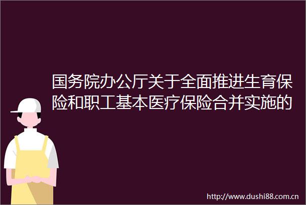 国务院办公厅关于全面推进生育保险和职工基本医疗保险合并实施的意见