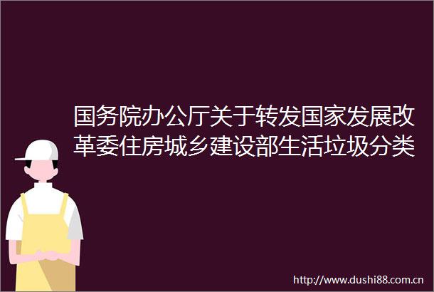 国务院办公厅关于转发发展改革委住房城乡建设部生活垃圾分类制度实施方案的通知