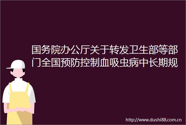 国务院办公厅关于转发卫生部等部门全国预防控制血吸虫病中长期规划纲要（20042015年）的通知