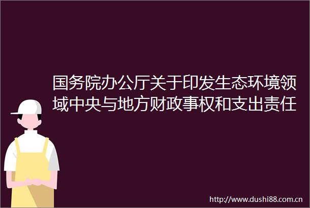 国务院办公厅关于印发生态环境领域中央与地方财政事权和支出责任划分改革方案的通知（国办发〔2020〕13号）